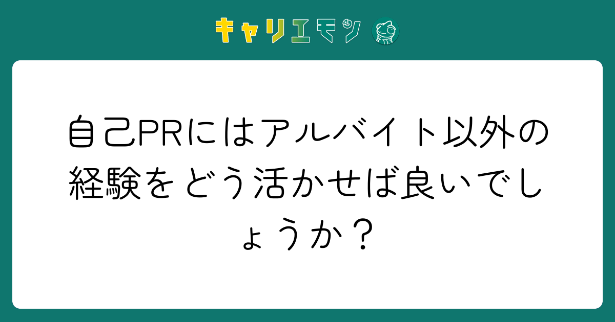 自己PRにはアルバイト以外の経験をどう活かせば良いでしょうか？