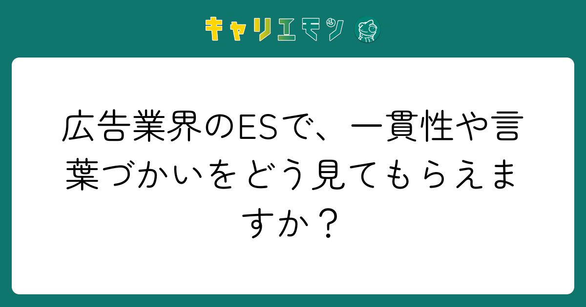 広告業界のESで、一貫性や言葉づかいをどう見てもらえますか？