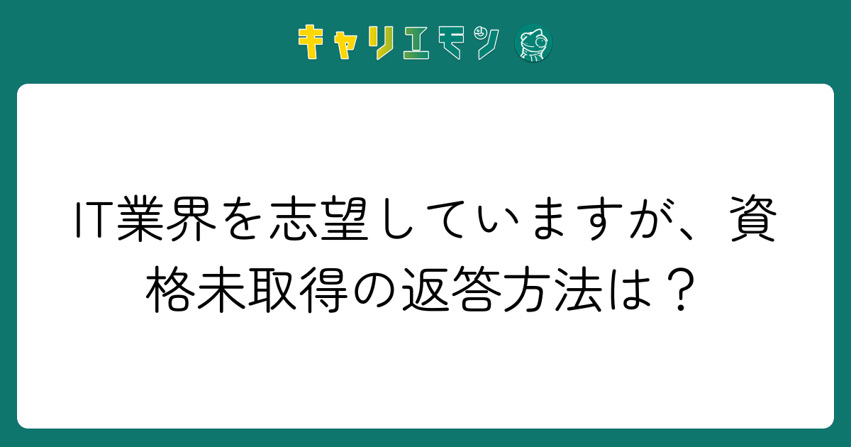 IT業界を志望していますが、資格未取得の返答方法は？