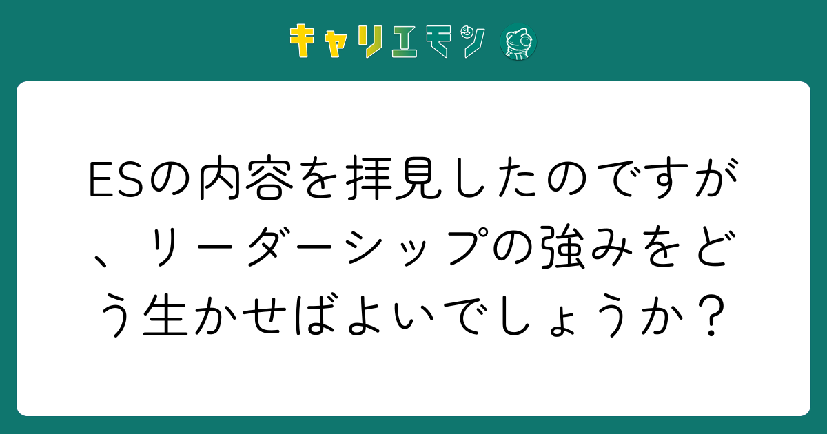 ESの内容を拝見したのですが、リーダーシップの強みをどう生かせばよいでしょうか？
