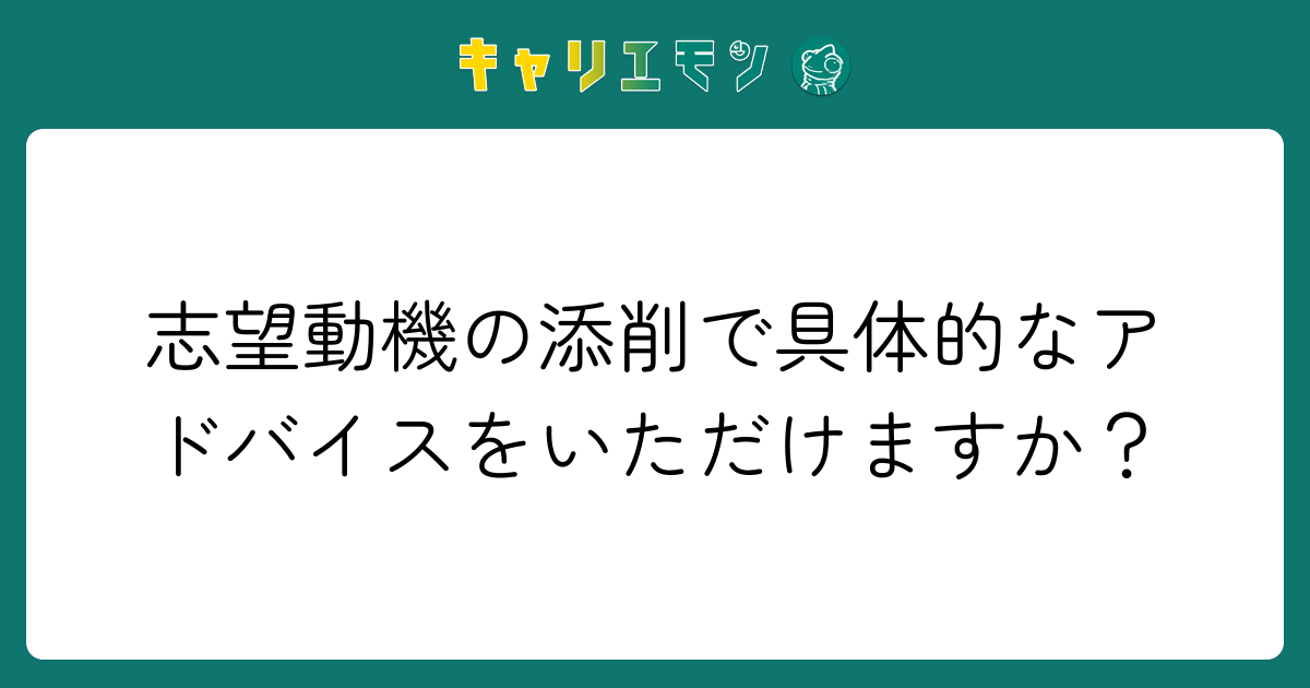 志望動機の添削で具体的なアドバイスをいただけますか？