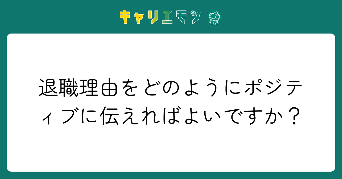 退職理由をどのようにポジティブに伝えればよいですか？