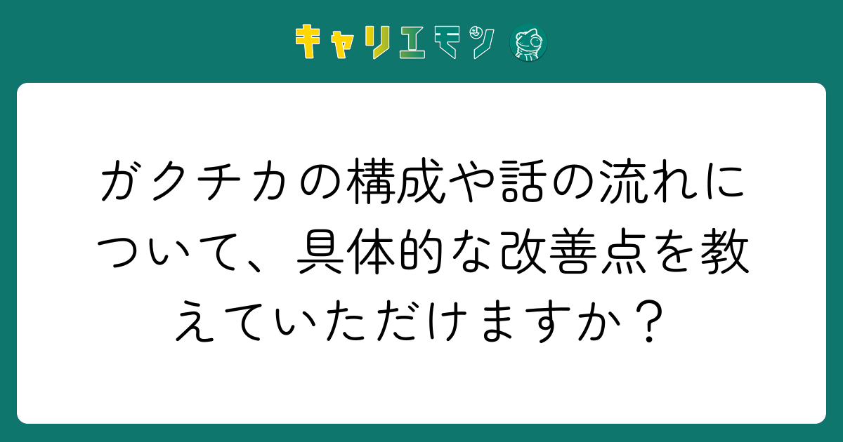 ガクチカの構成や話の流れについて、具体的な改善点を教えていただけますか？