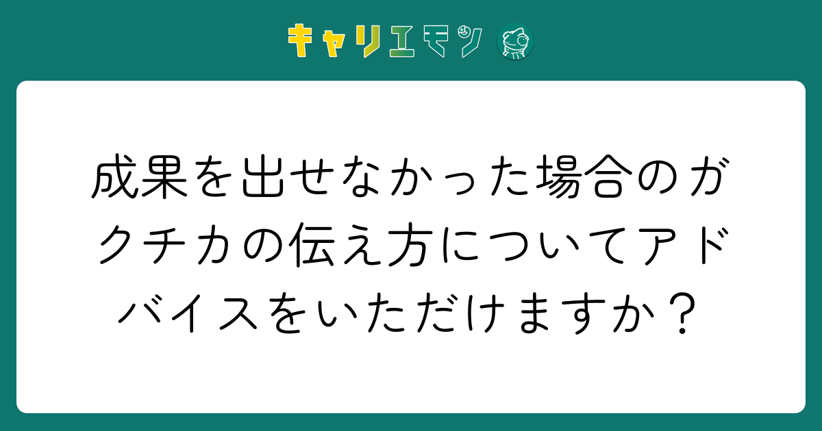 成果を出せなかった場合のガクチカの伝え方についてアドバイスをいただけますか？