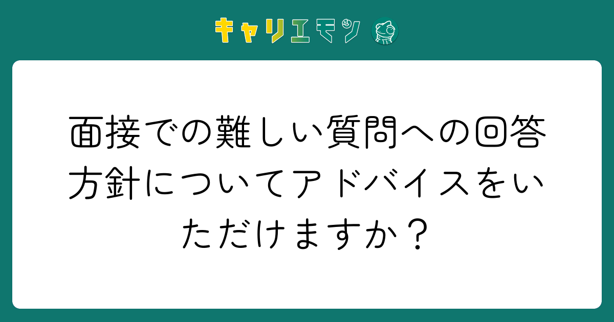 面接での難しい質問への回答方針についてアドバイスをいただけますか？
