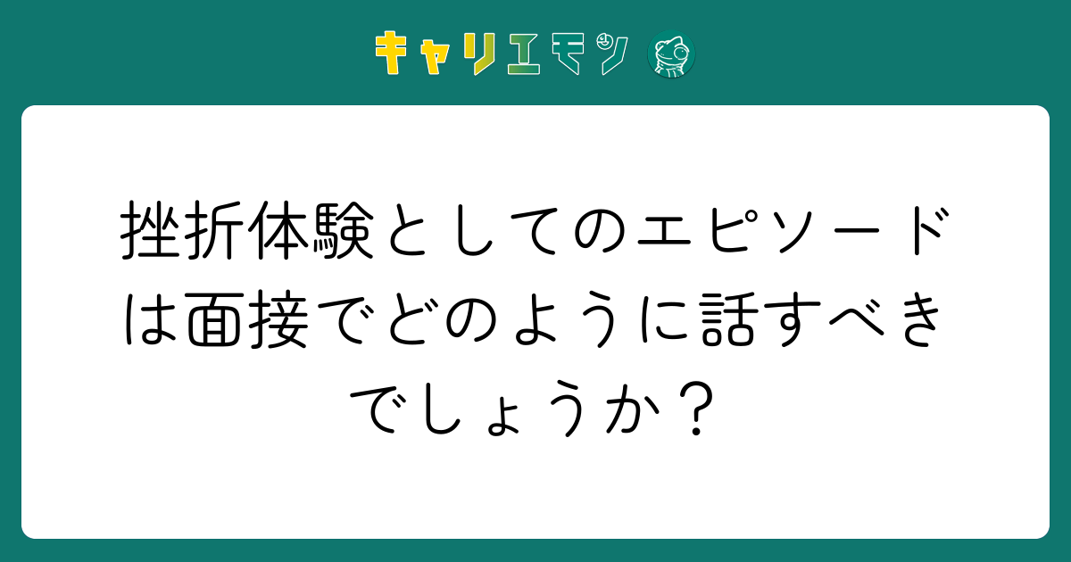 挫折体験としてのエピソードは面接でどのように話すべきでしょうか？