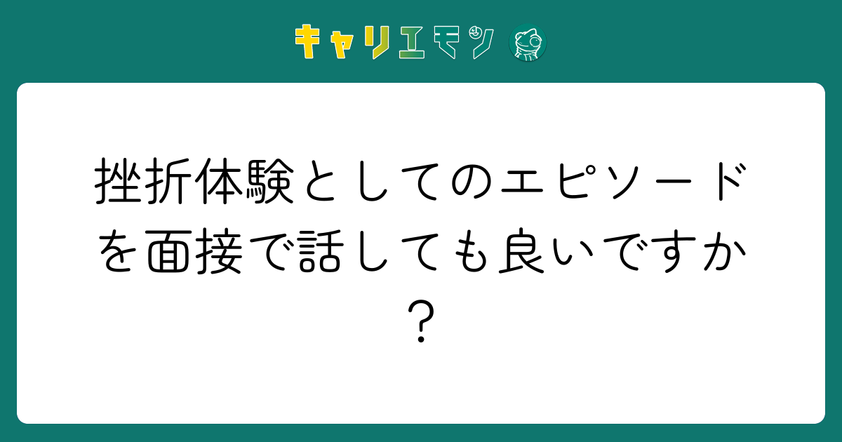 挫折体験としてのエピソードを面接で話しても良いですか？