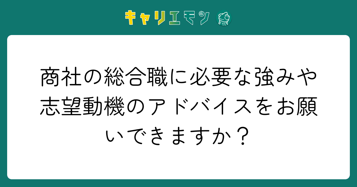 商社の総合職に必要な強みや志望動機のアドバイスをお願いできますか？