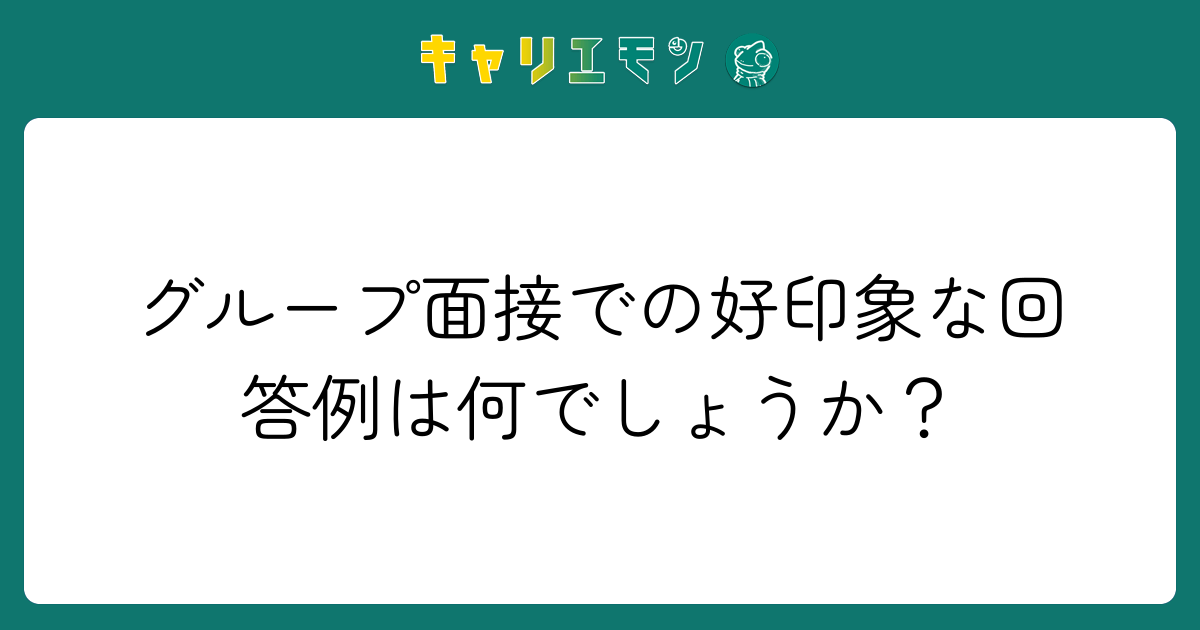 グループ面接での好印象な回答例は何でしょうか？