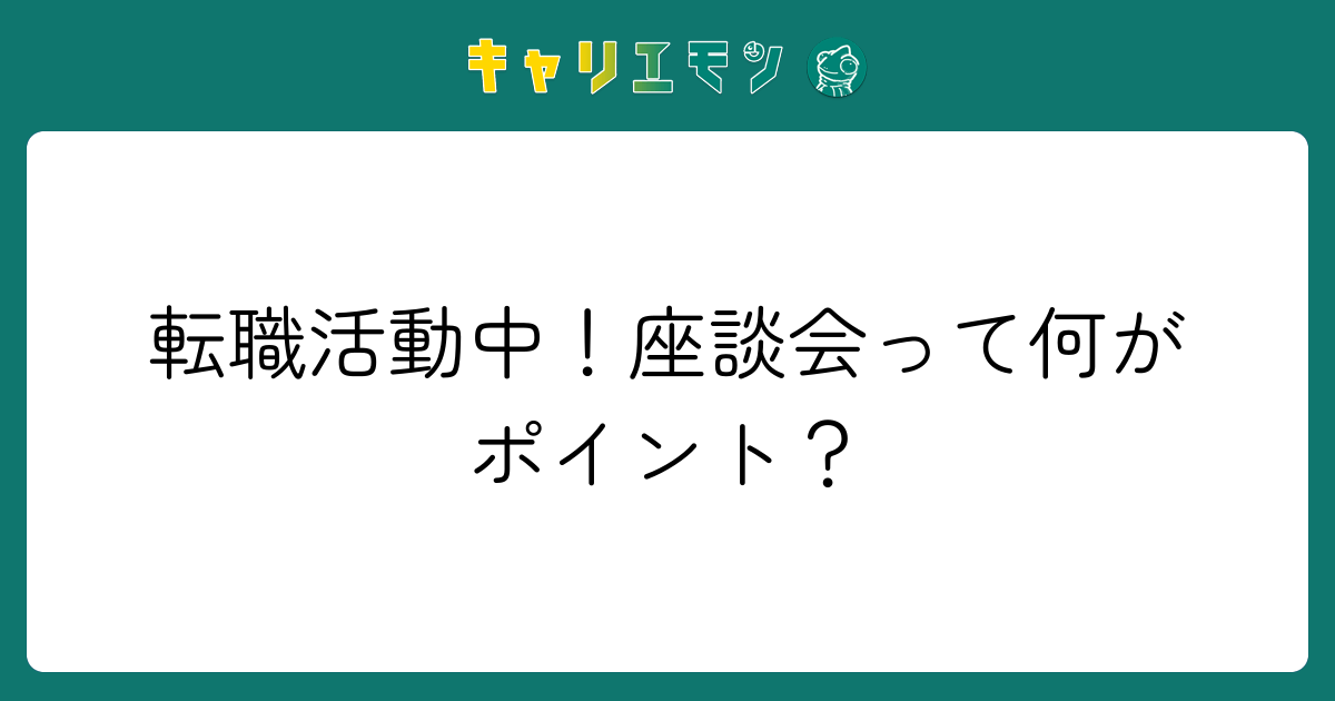 転職活動中！座談会って何がポイント？