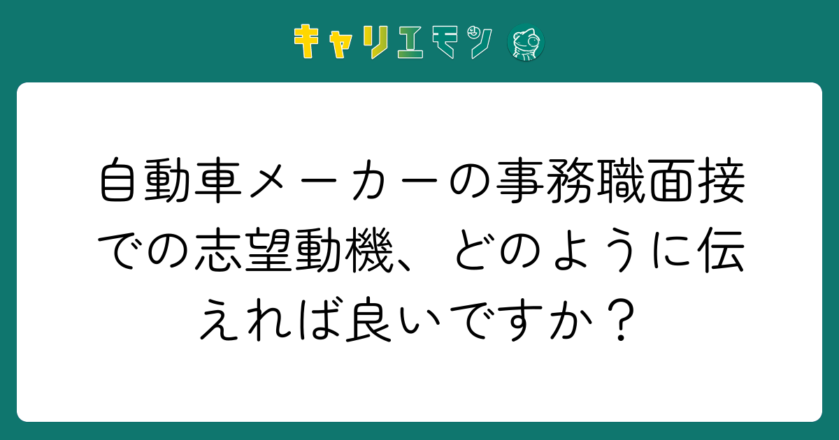 自動車メーカーの事務職面接での志望動機、どのように伝えれば良いですか？