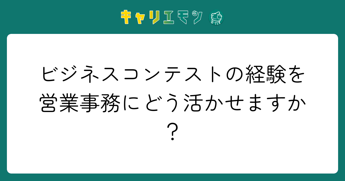 ビジネスコンテストの経験を営業事務にどう活かせますか？