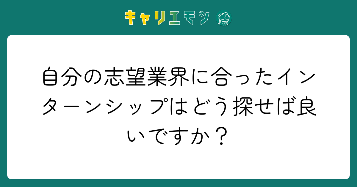 自分の志望業界に合ったインターンシップはどう探せば良いですか？