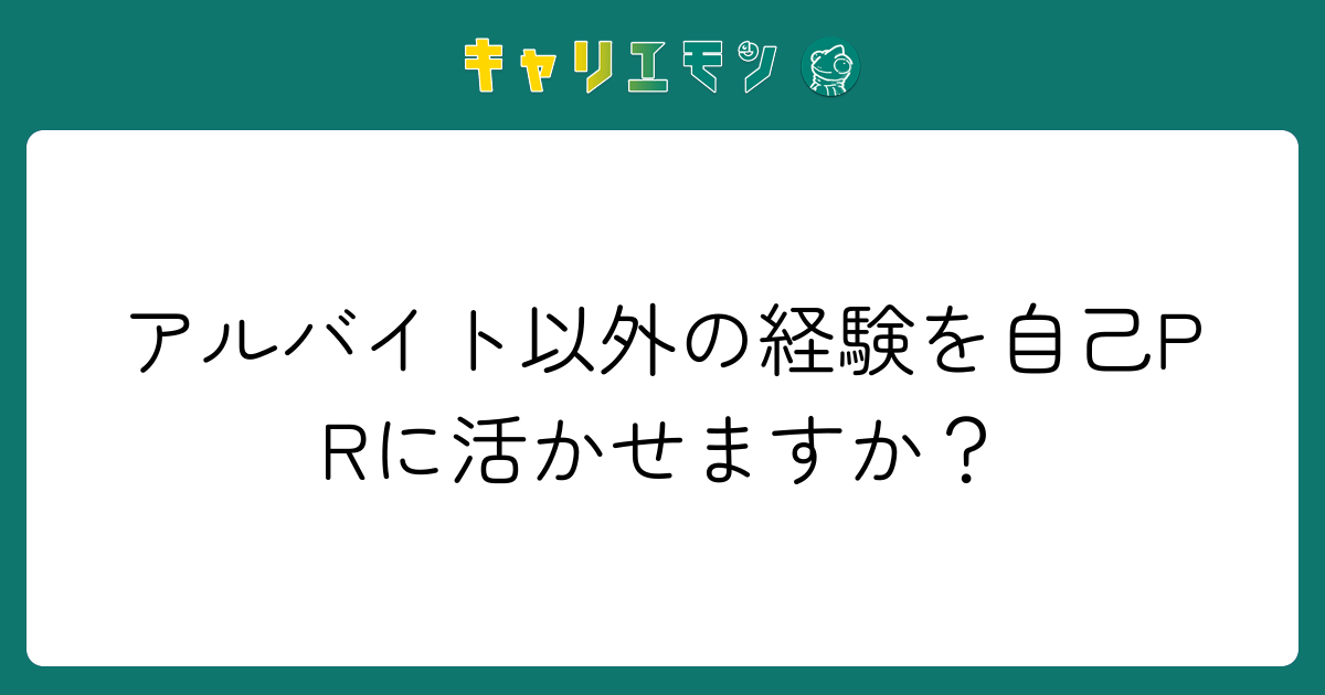 アルバイト以外の経験を自己PRに活かせますか？