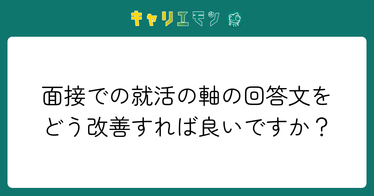 面接での就活の軸の回答文をどう改善すれば良いですか？