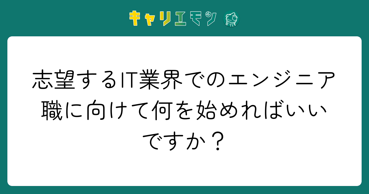 志望するIT業界でのエンジニア職に向けて何を始めればいいですか？