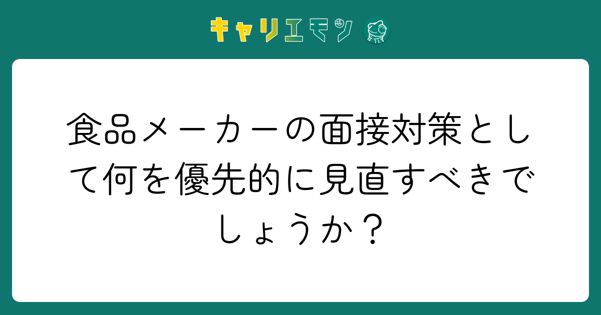 食品メーカーの面接対策として何を優先的に見直すべきでしょうか？
