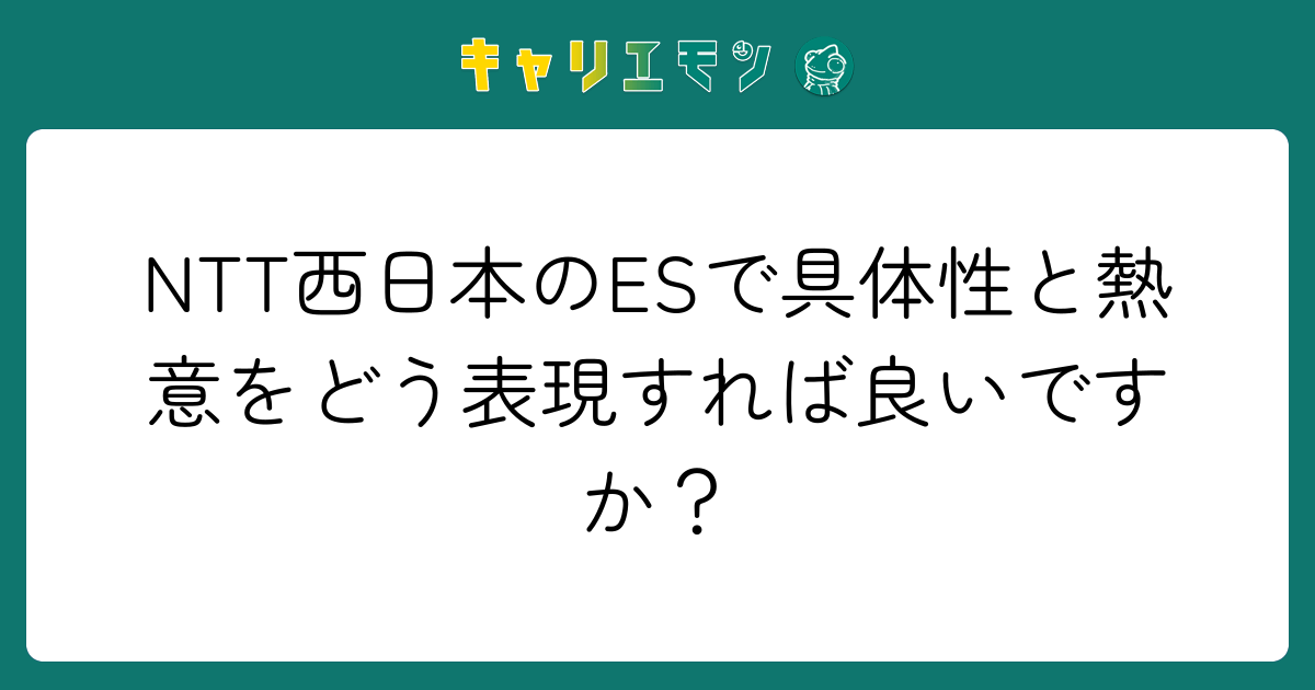 NTT西日本のESで具体性と熱意をどう表現すれば良いですか？