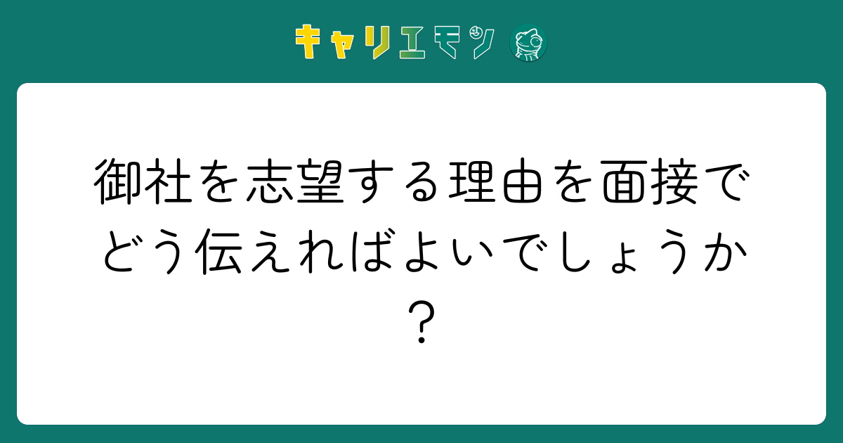 御社を志望する理由を面接でどう伝えればよいでしょうか？
