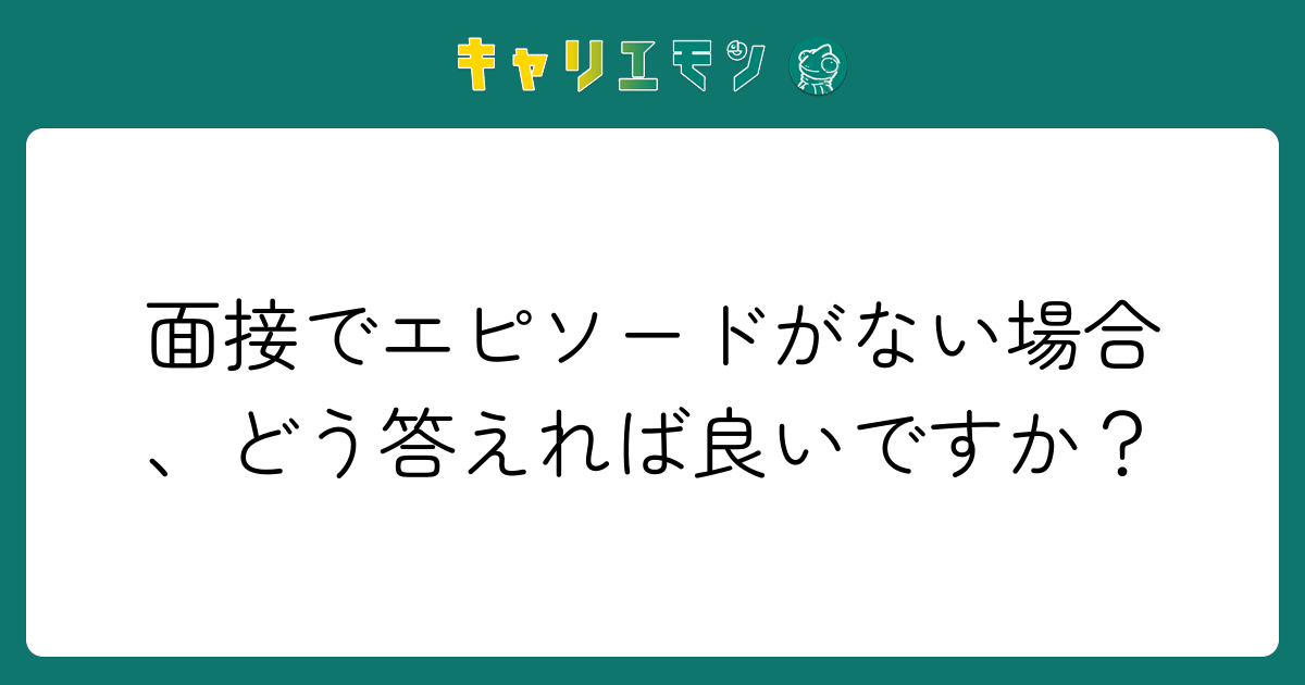 面接でエピソードがない場合、どう答えれば良いですか？