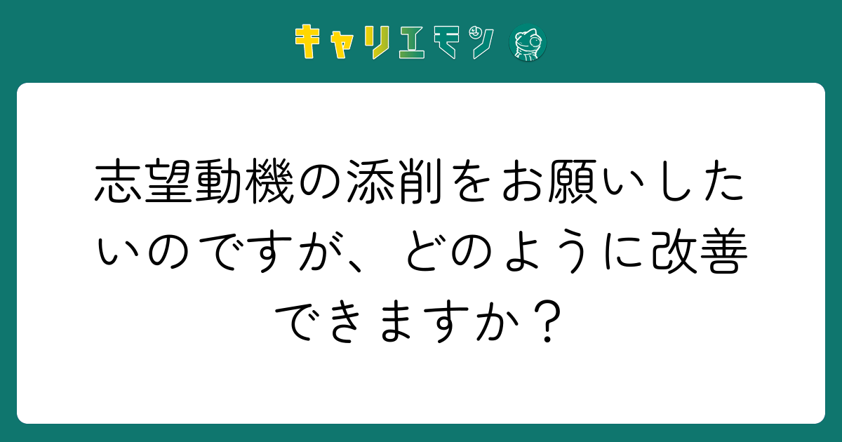 志望動機の添削をお願いしたいのですが、どのように改善できますか？
