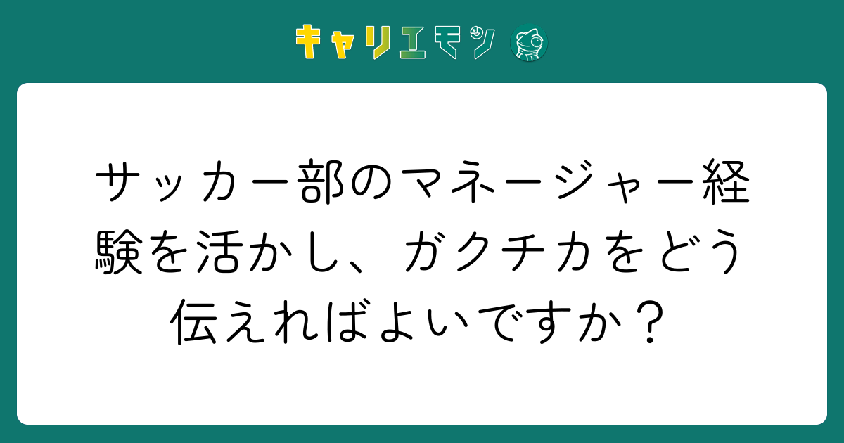 サッカー部のマネージャー経験を活かし、ガクチカをどう伝えればよいですか？