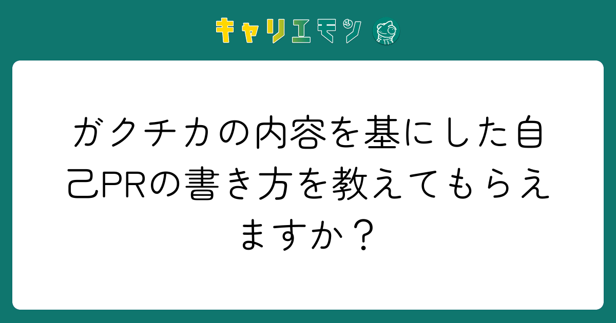 ガクチカの内容を基にした自己PRの書き方を教えてもらえますか？
