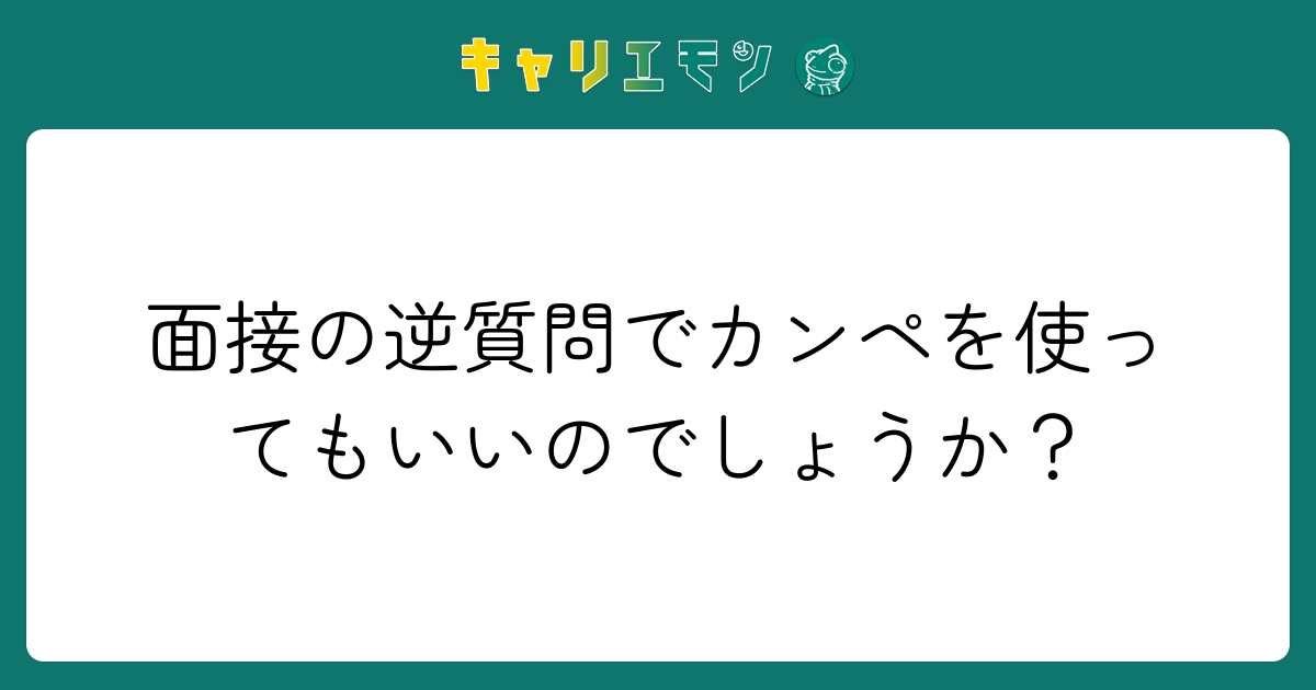 面接の逆質問でカンペを使ってもいいのでしょうか？