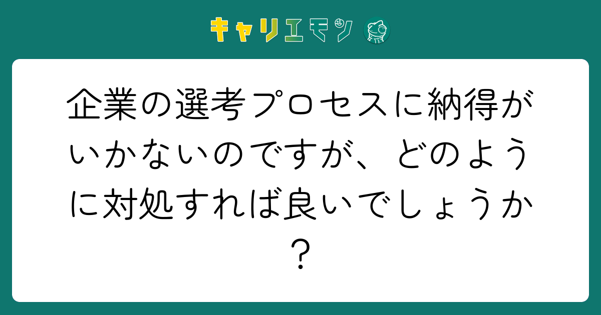 企業の選考プロセスに納得がいかないのですが、どのように対処すれば良いでしょうか？