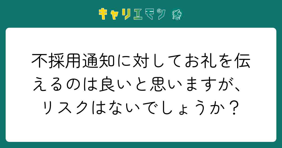 不採用通知に対してお礼を伝えるのは良いと思いますが、リスクはないでしょうか？