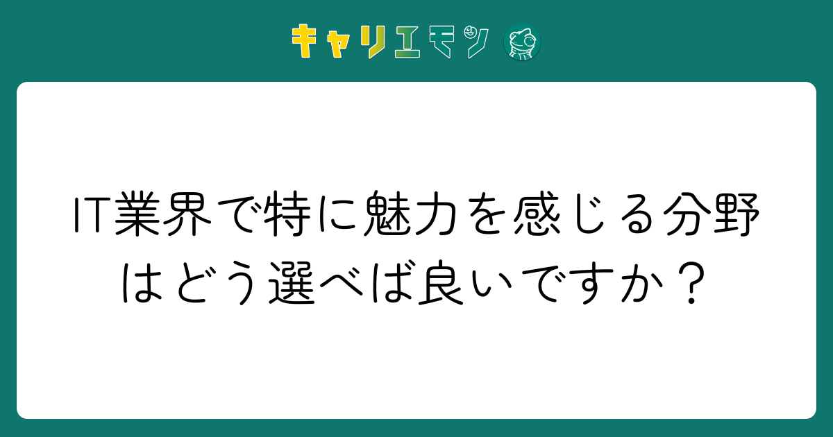 IT業界で特に魅力を感じる分野はどう選べば良いですか？