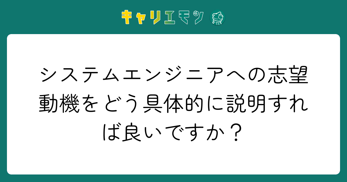 システムエンジニアへの志望動機をどう具体的に説明すれば良いですか？