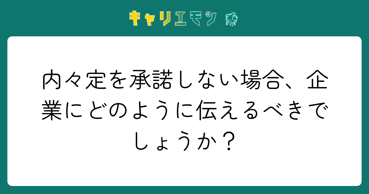 内々定を承諾しない場合、企業にどのように伝えるべきでしょうか？