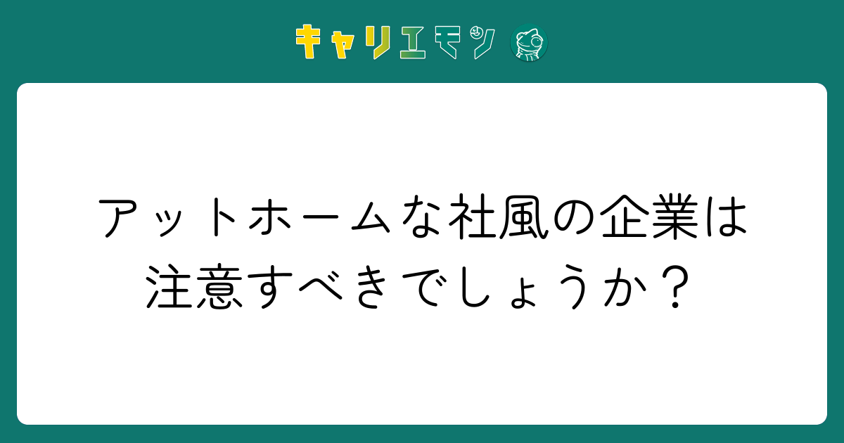 アットホームな社風の企業は注意すべきでしょうか？
