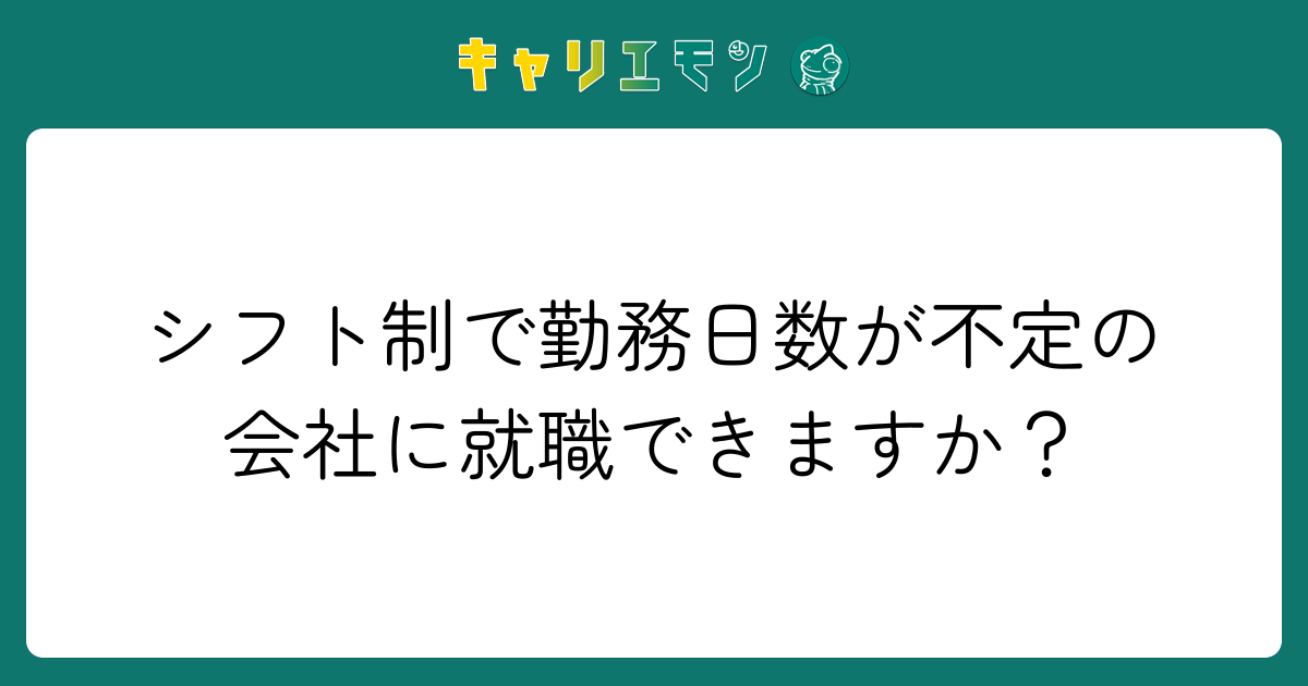 シフト制で勤務日数が不定の会社に就職できますか？