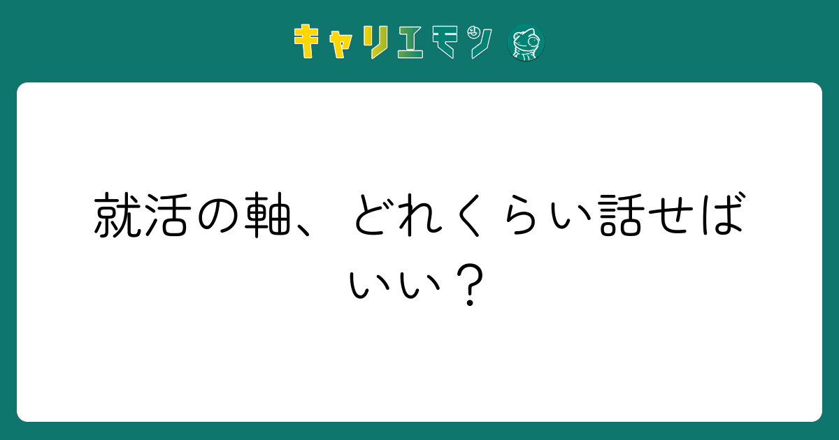 就活の軸、どれくらい話せばいい？
