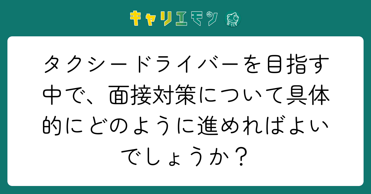 タクシードライバーを目指す中で、面接対策について具体的にどのように進めればよいでしょうか？