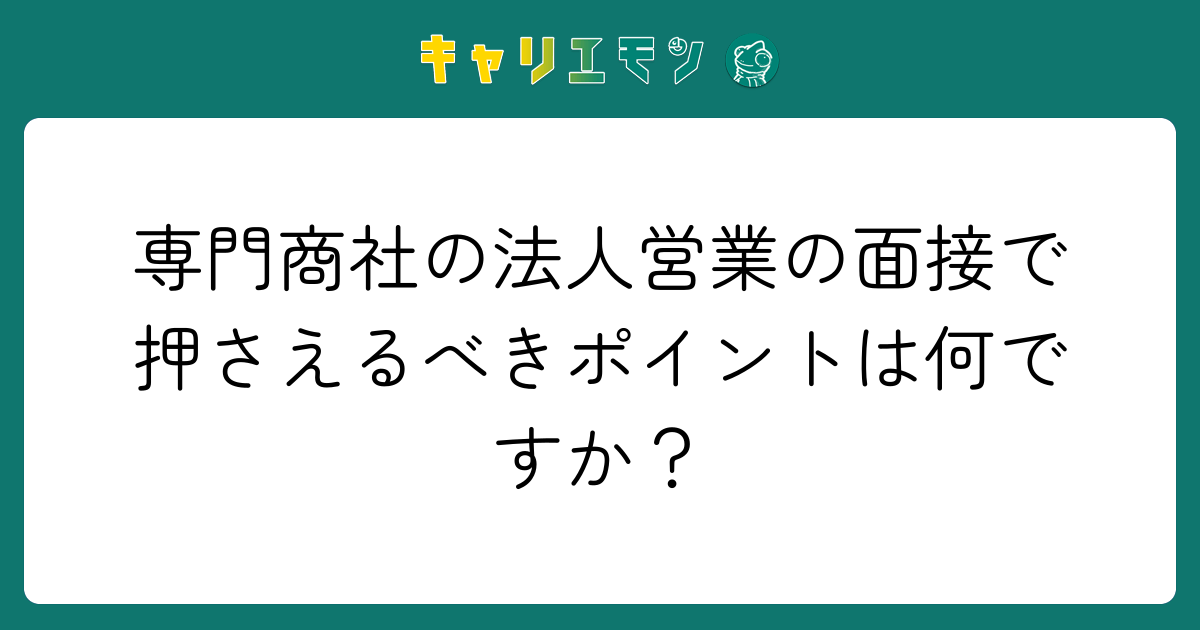 専門商社の法人営業の面接で押さえるべきポイントは何ですか？