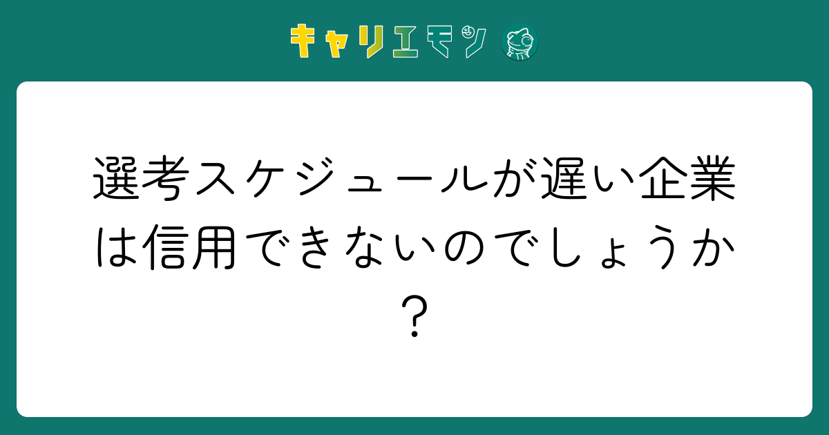 選考スケジュールが遅い企業は信用できないのでしょうか？