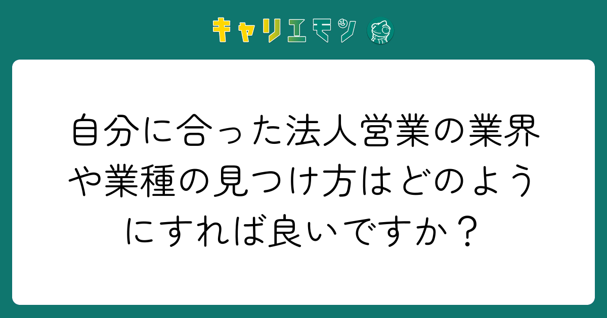 自分に合った法人営業の業界や業種の見つけ方はどのようにすれば良いですか？