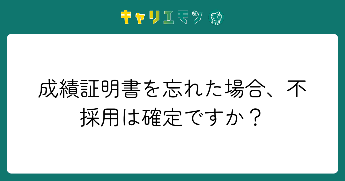成績証明書を忘れた場合、不採用は確定ですか？