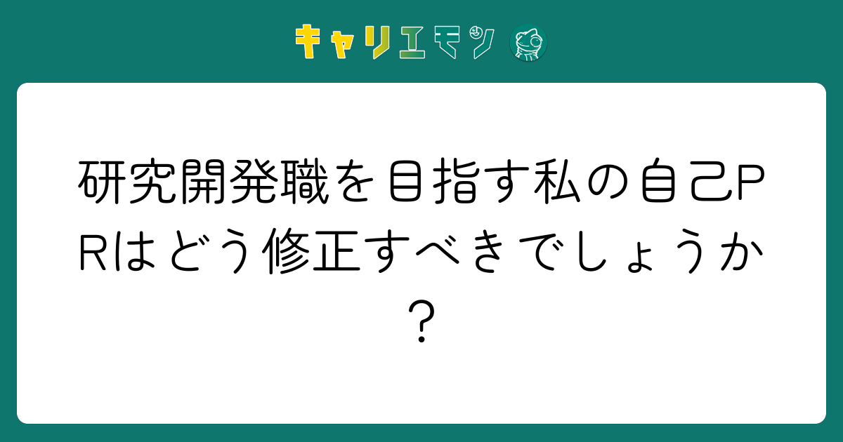 研究開発職を目指す私の自己PRはどう修正すべきでしょうか？