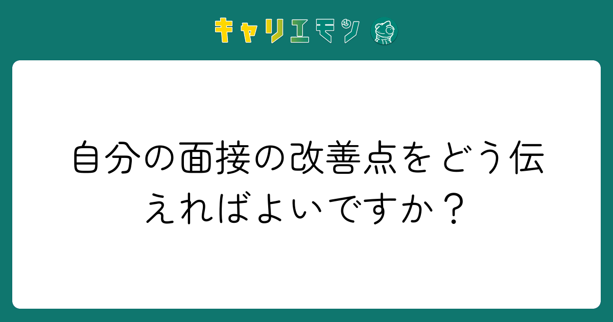 自分の面接の改善点をどう伝えればよいですか？