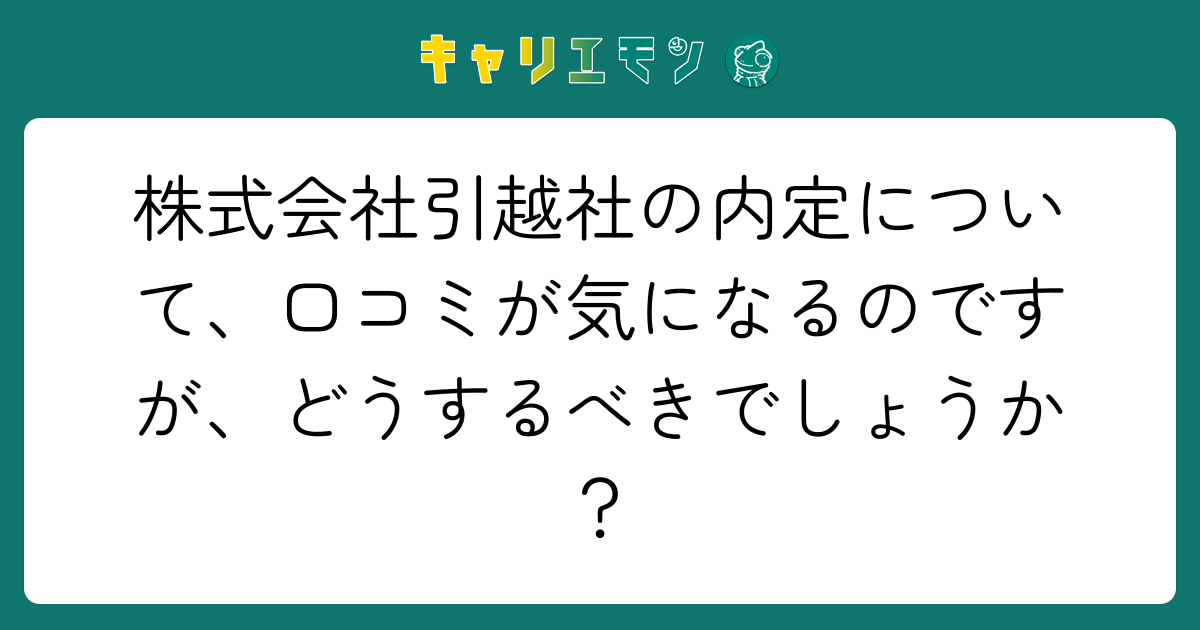 株式会社引越社の内定について、口コミが気になるのですが、どうするべきでしょうか？