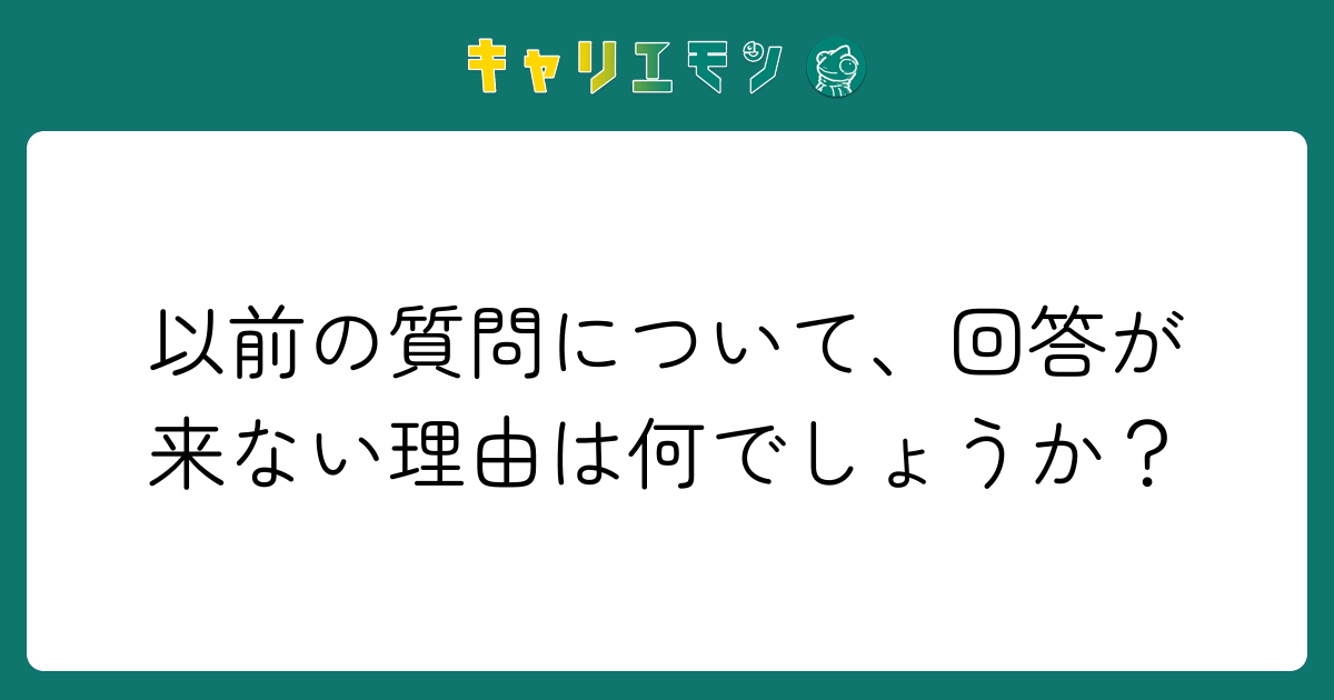 以前の質問について、回答が来ない理由は何でしょうか？