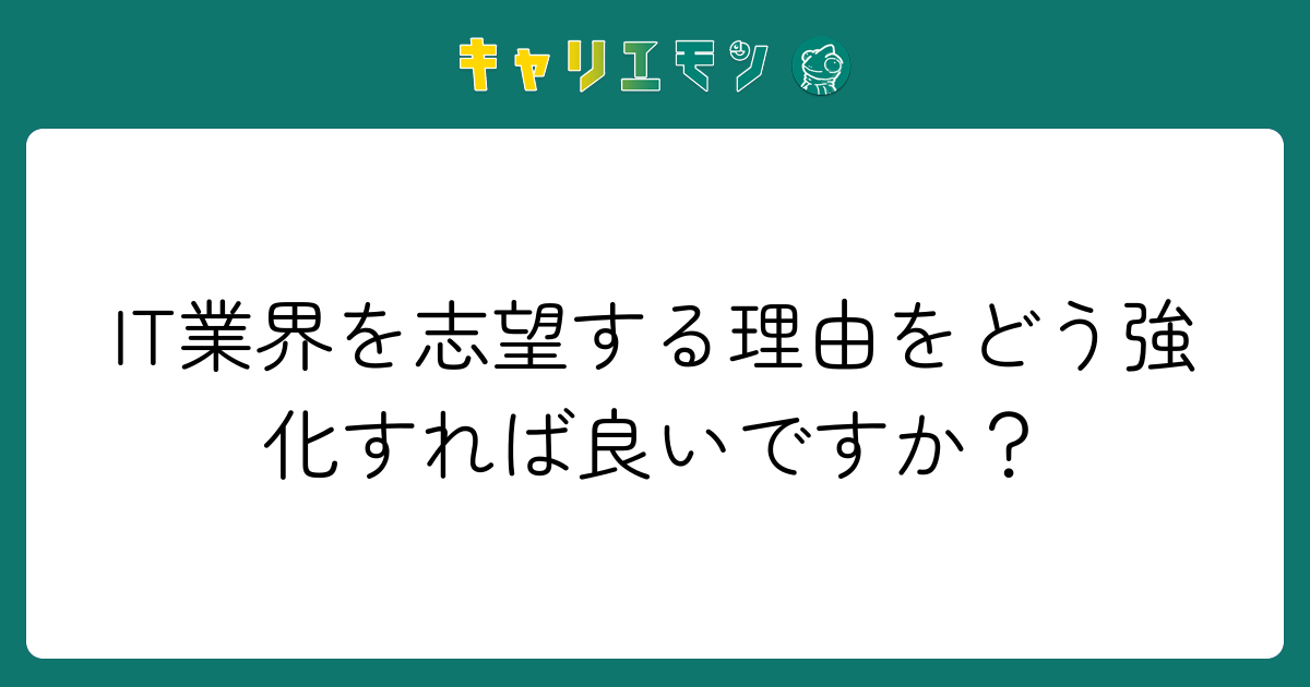 IT業界を志望する理由をどう強化すれば良いですか？