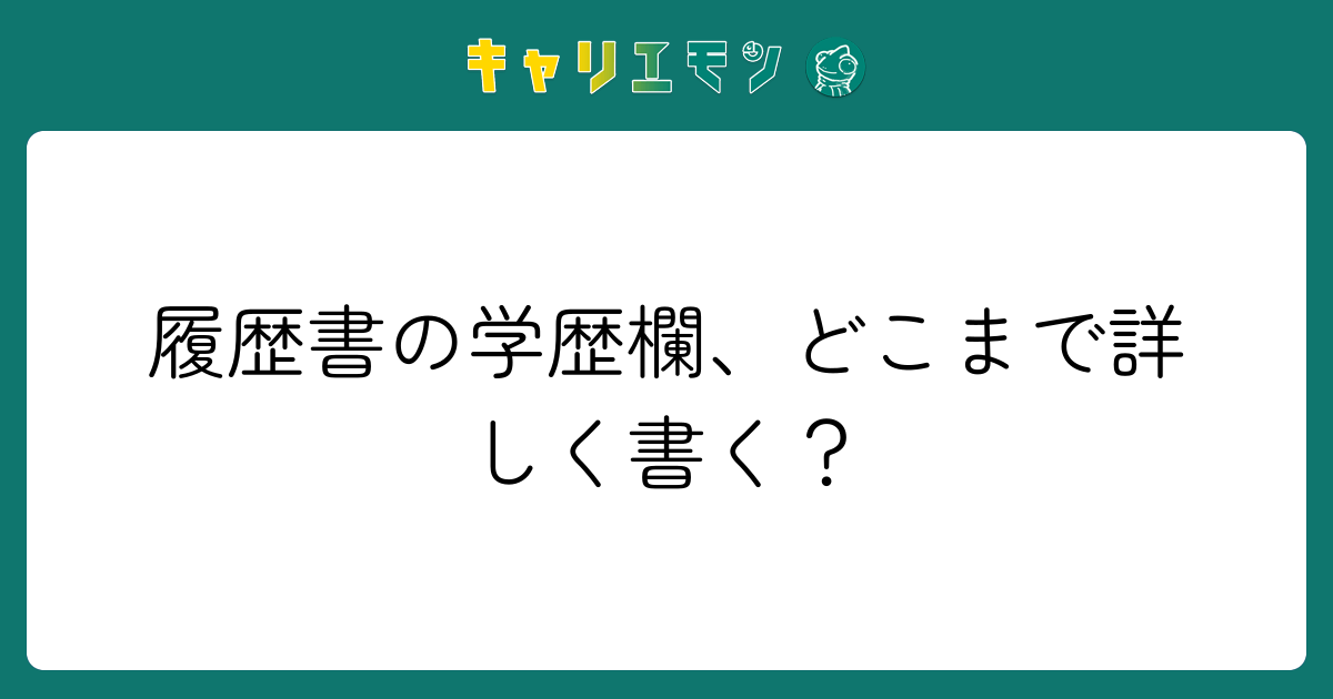 履歴書の学歴欄、どこまで詳しく書く？