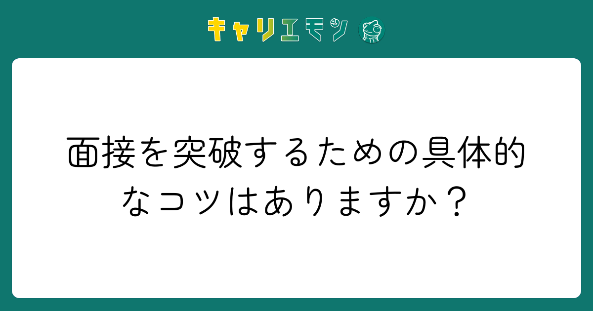 面接を突破するための具体的なコツはありますか？