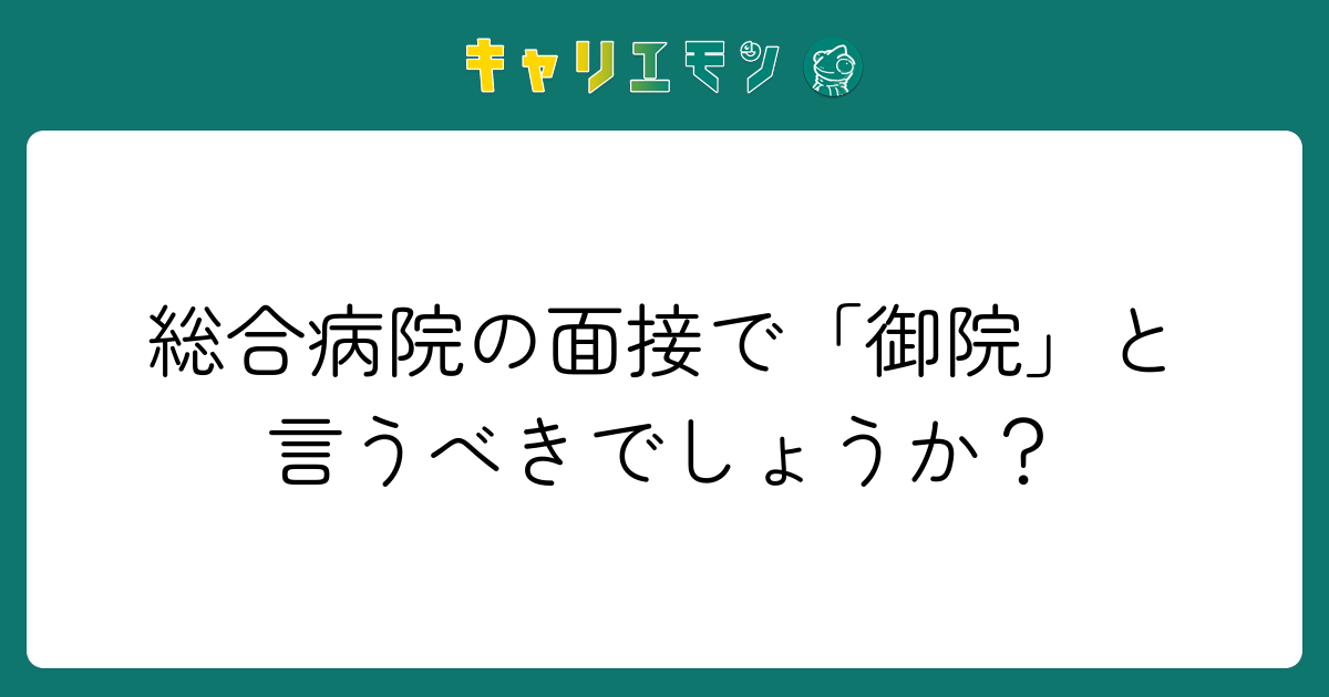 総合病院の面接で「御院」と言うべきでしょうか？