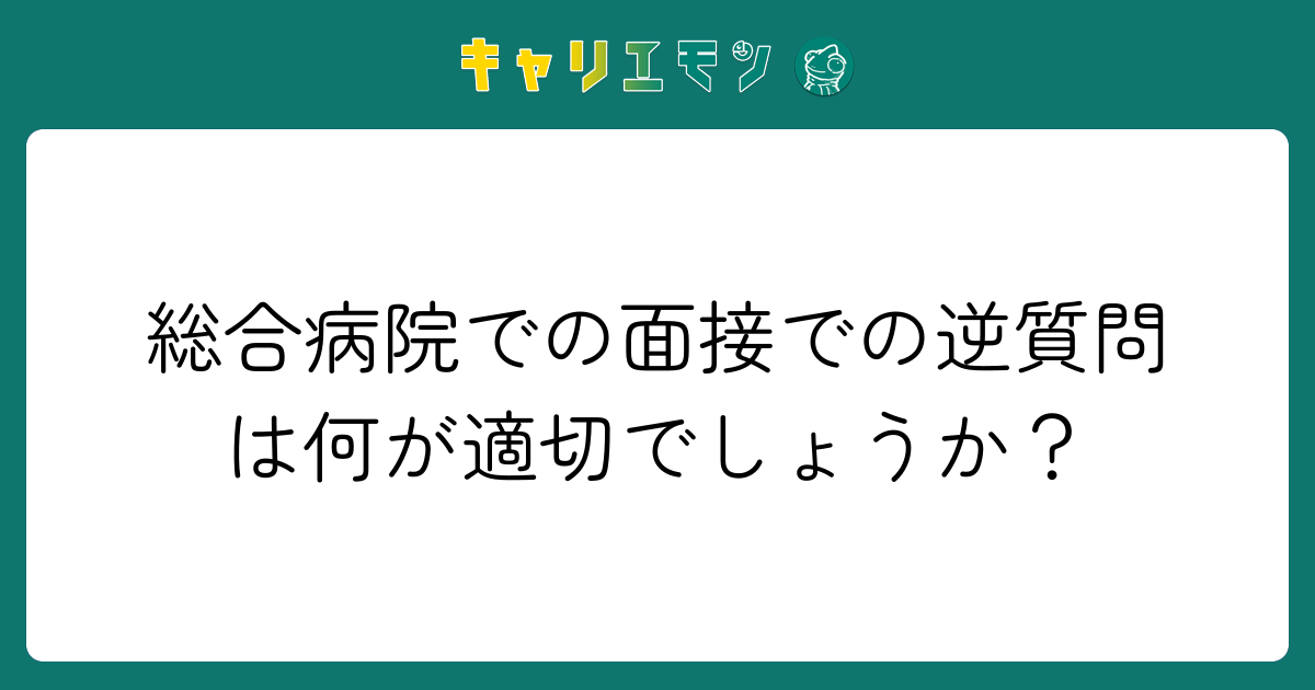 総合病院での面接での逆質問は何が適切でしょうか？
